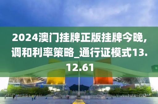 2024澳门挂牌正版挂牌今晚,调和利率策略_通行证模式13.12.61