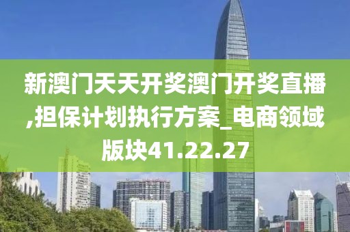 新澳门天天开奖澳门开奖直播,担保计划执行方案_电商领域版块41.22.27