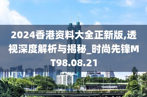 2024香港资料大全正新版,透视深度解析与揭秘_时尚先锋MT98.08.21