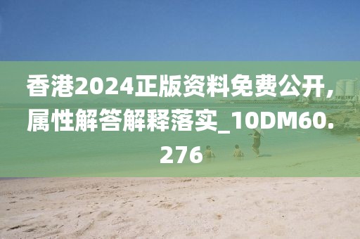 香港2024正版资料免费公开,属性解答解释落实_10DM60.276
