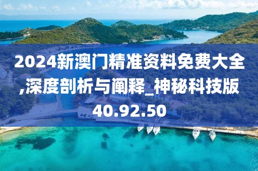 2024新澳门精准资料免费大全,深度剖析与阐释_神秘科技版40.92.50