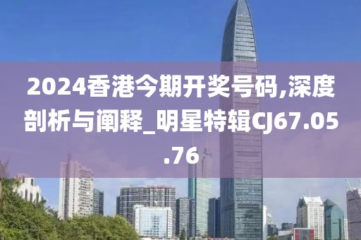 2024香港今期开奖号码,深度剖析与阐释_明星特辑CJ67.05.76