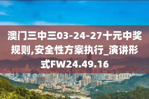 澳门三中三03-24-27十元中奖规则,安全性方案执行_演讲形式FW24.49.16