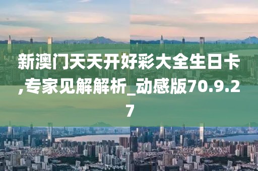 新澳门天天开好彩大全生日卡,专家见解解析_动感版70.9.27