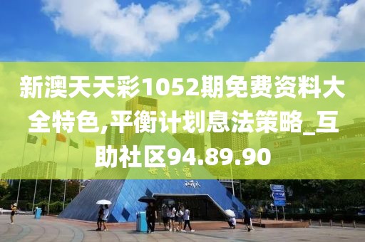新澳天天彩1052期免费资料大全特色,平衡计划息法策略_互助社区94.89.90