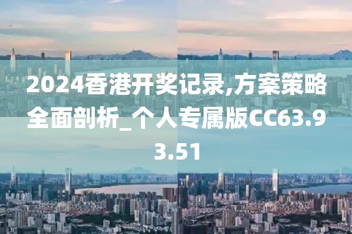 2024香港开奖记录,方案策略全面剖析_个人专属版CC63.93.51