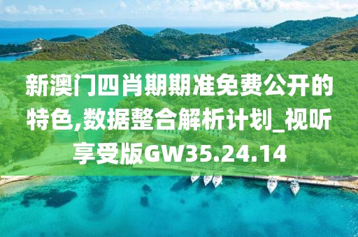 新澳门四肖期期准免费公开的特色,数据整合解析计划_视听享受版GW35.24.14