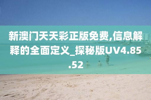 新澳门天天彩正版免费,信息解释的全面定义_探秘版UV4.85.52