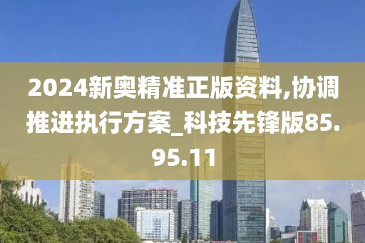 2024新奥精准正版资料,协调推进执行方案_科技先锋版85.95.11