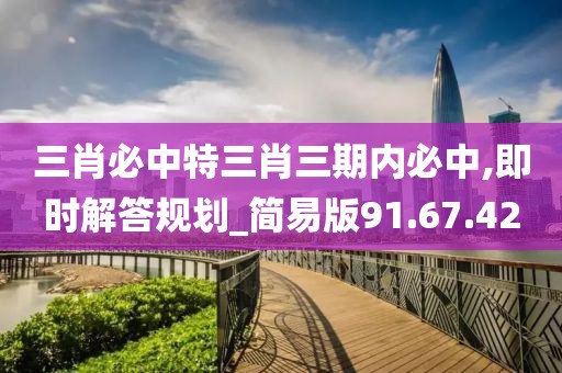 三肖必中特三肖三期内必中,即时解答规划_简易版91.67.42