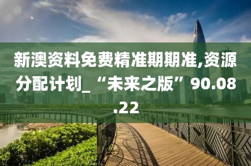 新澳资料免费精准期期准,资源分配计划_“未来之版”90.08.22