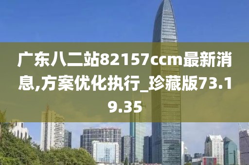 广东八二站82157ccm最新消息,方案优化执行_珍藏版73.19.35