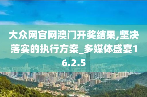大众网官网澳门开奖结果,坚决落实的执行方案_多媒体盛宴16.2.5