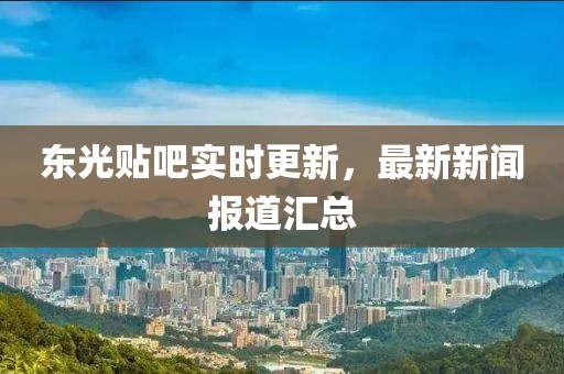 东光贴吧实时更新，最新新闻报道汇总