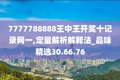 7777788888王中王开奖十记录网一,定量解析解释法_品味精选30.66.76