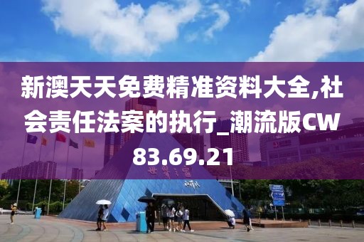 新澳天天免费精准资料大全,社会责任法案的执行_潮流版CW83.69.21