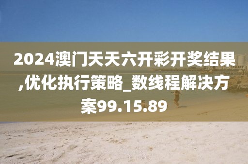 2024澳门天天六开彩开奖结果,优化执行策略_数线程解决方案99.15.89