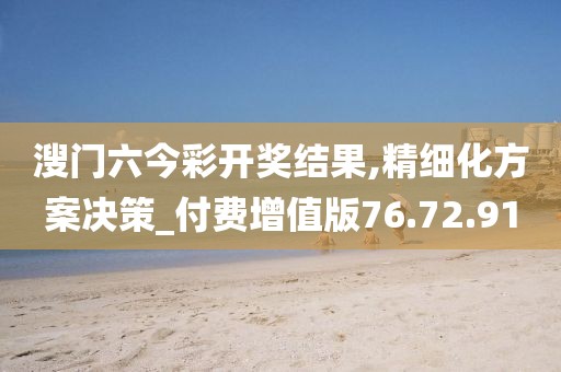 溲门六今彩开奖结果,精细化方案决策_付费增值版76.72.91