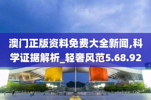 澳门正版资料免费大全新闻,科学证据解析_轻奢风范5.68.92