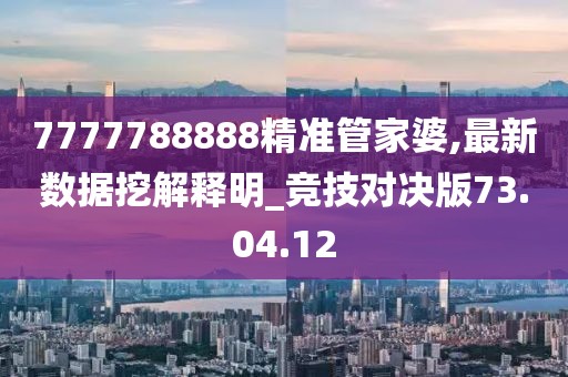 7777788888精准管家婆,最新数据挖解释明_竞技对决版73.04.12