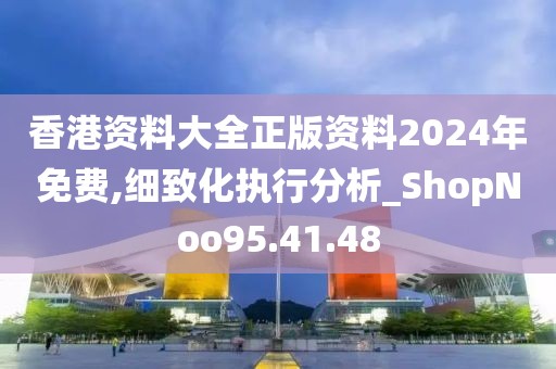 香港资料大全正版资料2024年免费,细致化执行分析_ShopNoo95.41.48