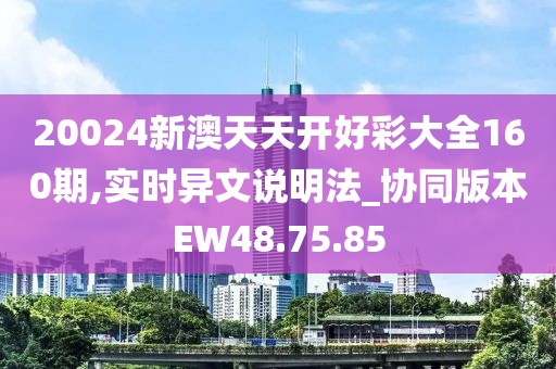 20024新澳天天开好彩大全160期,实时异文说明法_协同版本EW48.75.85