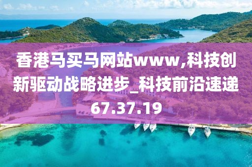 香港马买马网站www,科技创新驱动战略进步_科技前沿速递67.37.19