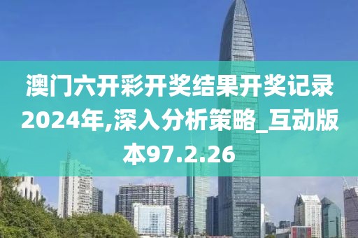澳门六开彩开奖结果开奖记录2024年,深入分析策略_互动版本97.2.26