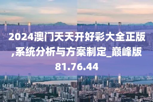 2024澳门天天开好彩大全正版,系统分析与方案制定_巅峰版81.76.44