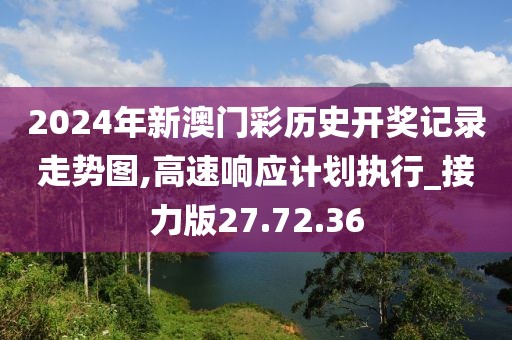 2024年新澳门彩历史开奖记录走势图,高速响应计划执行_接力版27.72.36