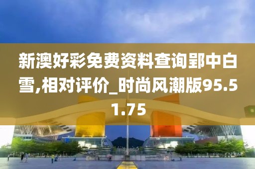 新澳好彩免费资料查询郢中白雪,相对评价_时尚风潮版95.51.75