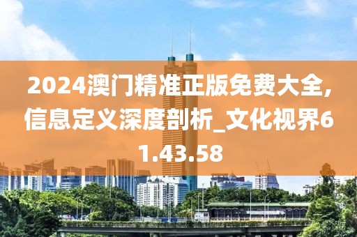 2024澳门精准正版免费大全,信息定义深度剖析_文化视界61.43.58
