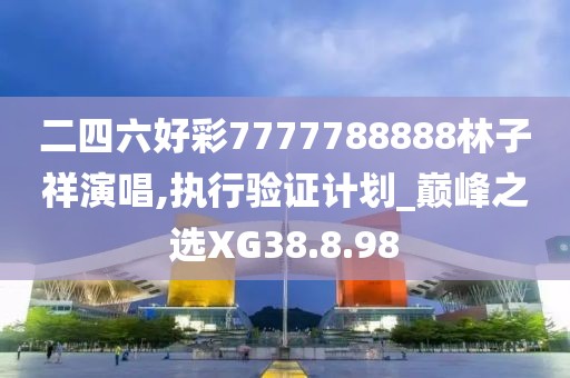 二四六好彩7777788888林子祥演唱,执行验证计划_巅峰之选XG38.8.98
