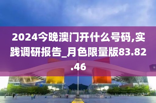 2024今晚澳门开什么号码,实践调研报告_月色限量版83.82.46