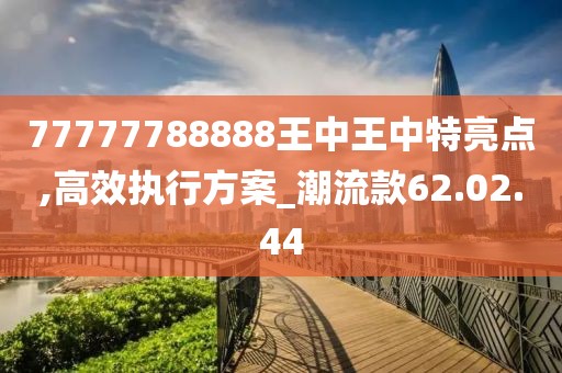 77777788888王中王中特亮点,高效执行方案_潮流款62.02.44