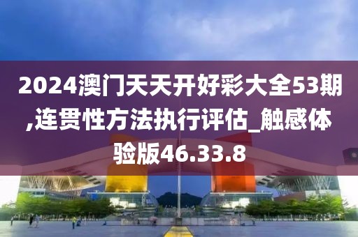 2024澳门天天开好彩大全53期,连贯性方法执行评估_触感体验版46.33.8