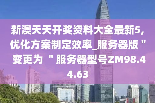 新澳天天开奖资料大全最新5,优化方案制定效率_服务器版＂ 变更为 ＂服务器型号ZM98.44.63
