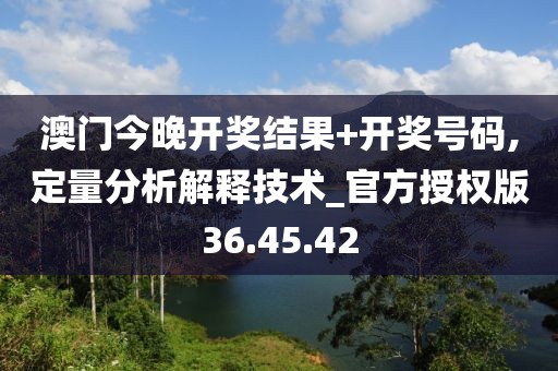 澳门今晚开奖结果+开奖号码,定量分析解释技术_官方授权版36.45.42