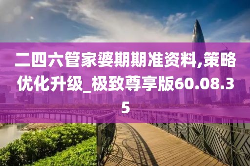 二四六管家婆期期准资料,策略优化升级_极致尊享版60.08.35