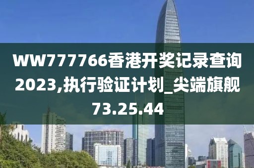 WW777766香港开奖记录查询2023,执行验证计划_尖端旗舰73.25.44