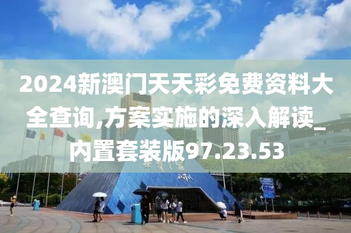 2024新澳门天天彩免费资料大全查询,方案实施的深入解读_内置套装版97.23.53