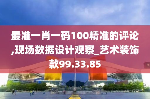 最准一肖一码100精准的评论,现场数据设计观察_艺术装饰款99.33.85