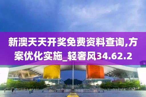 新澳天天开奖免费资料查询,方案优化实施_轻奢风34.62.2