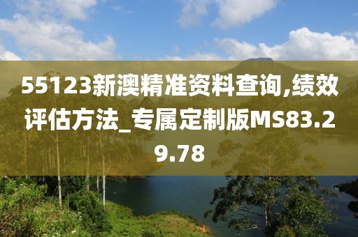 55123新澳精准资料查询,绩效评估方法_专属定制版MS83.29.78