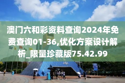 澳门六和彩资料查询2024年免费查询01-36,优化方案设计解析_限量珍藏版75.42.99