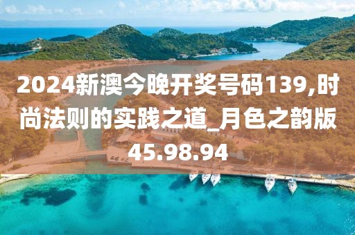2024新澳今晚开奖号码139,时尚法则的实践之道_月色之韵版45.98.94