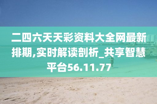 二四六天天彩资料大全网最新排期,实时解读剖析_共享智慧平台56.11.77