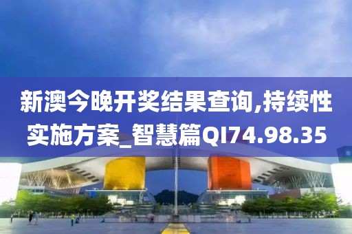 新澳今晚开奖结果查询,持续性实施方案_智慧篇QI74.98.35