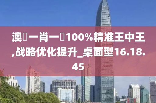 澳門一肖一碼100%精准王中王,战略优化提升_桌面型16.18.45
