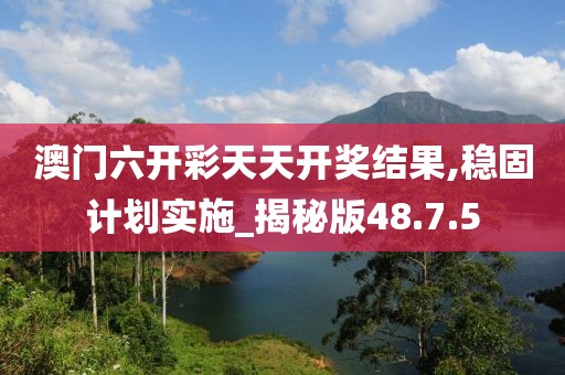 澳门六开彩天天开奖结果,稳固计划实施_揭秘版48.7.5